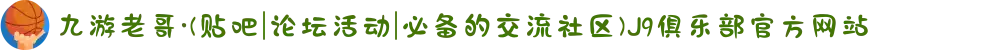 九游老哥·(贴吧|论坛活动|必备的交流社区)J9俱乐部官方网站